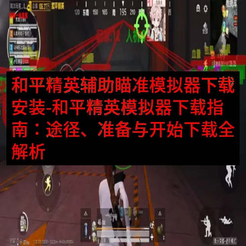 和平精英辅助瞄准模拟器下载安装-和平精英模拟器下载指南：途径、准备与开始下载全解析