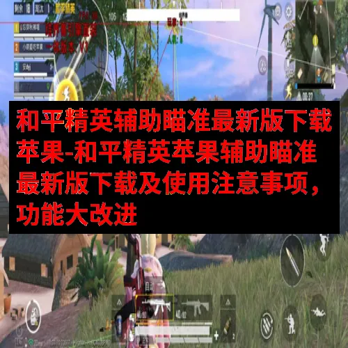 和平精英辅助瞄准最新版下载苹果-和平精英苹果辅助瞄准最新版下载及使用注意事项，功能大改进