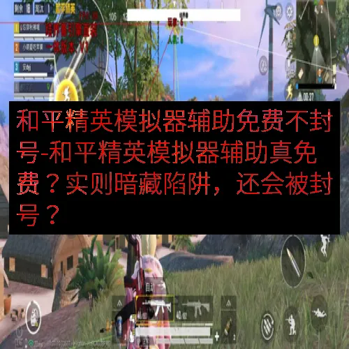 和平精英模拟器辅助免费不封号-和平精英模拟器辅助真免费？实则暗藏陷阱，还会被封号？