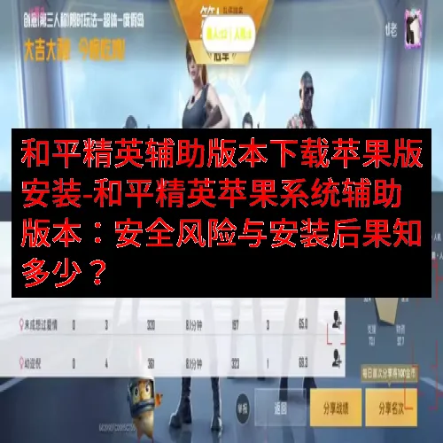 和平精英辅助版本下载苹果版安装-和平精英苹果系统辅助版本：安全风险与安装后果知多少？