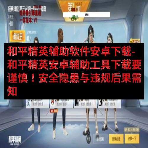 和平精英辅助软件安卓下载-和平精英安卓辅助工具下载要谨慎！安全隐患与违规后果需知