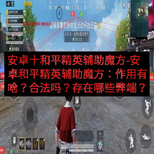 安卓十和平精英辅助魔方-安卓和平精英辅助魔方：作用有啥？合法吗？存在哪些弊端？