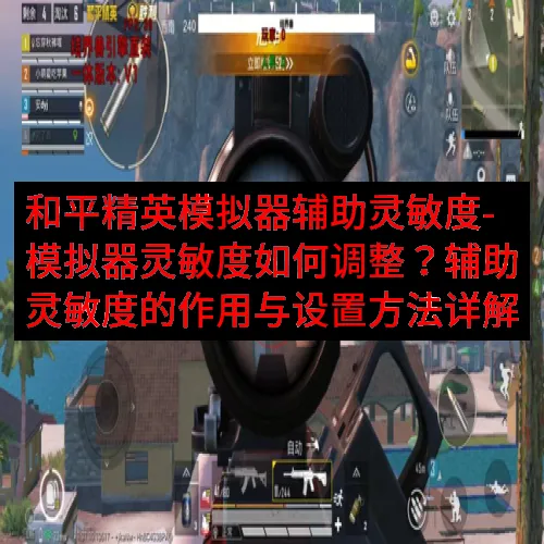 和平精英模拟器辅助灵敏度-模拟器灵敏度如何调整？辅助灵敏度的作用与设置方法详解